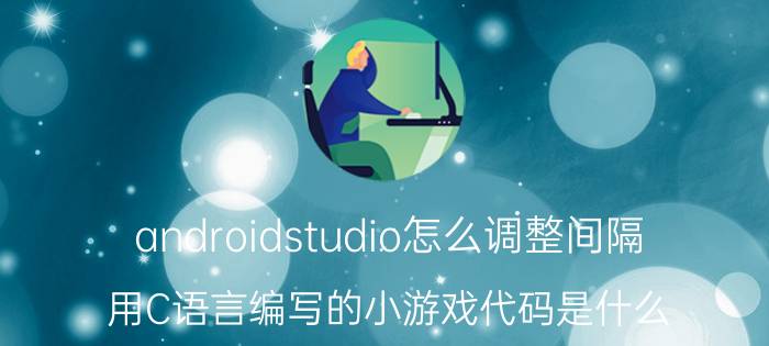 androidstudio怎么调整间隔 用C语言编写的小游戏代码是什么？